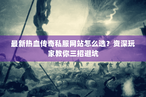 最新热血传奇私服网站怎么选？资深玩家教你三招避坑