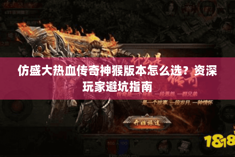 仿盛大热血传奇神猴版本怎么选？资深玩家避坑指南