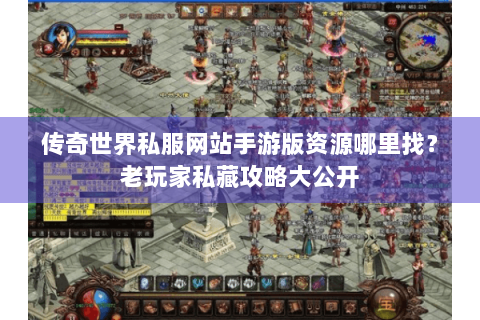 传奇世界私服网站手游版资源哪里找？老玩家私藏攻略大公开