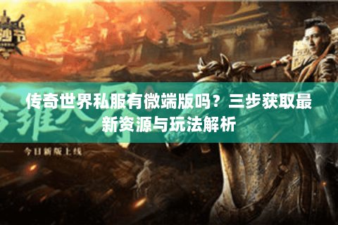 传奇世界私服有微端版吗？三步获取最新资源与玩法解析