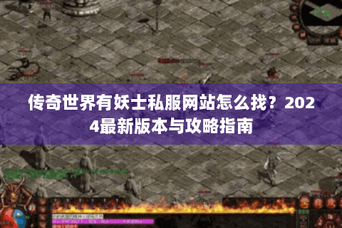 传奇世界有妖士私服网站怎么找？2024最新版本与攻略指南