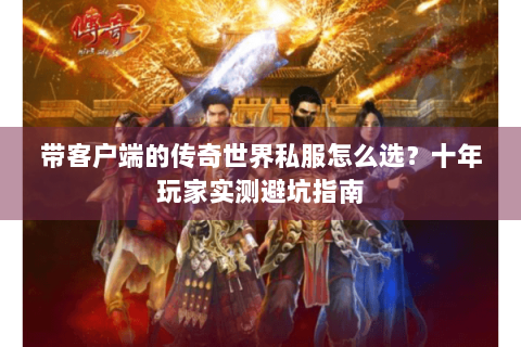 带客户端的传奇世界私服怎么选？十年玩家实测避坑指南
