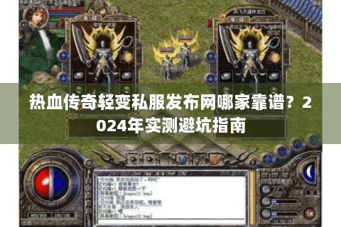 热血传奇轻变私服发布网哪家靠谱？2024年实测避坑指南