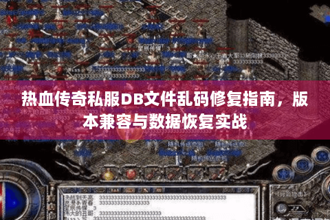 热血传奇私服DB文件乱码修复指南，版本兼容与数据恢复实战