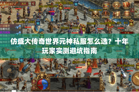 仿盛大传奇世界元神私服怎么选？十年玩家实测避坑指南