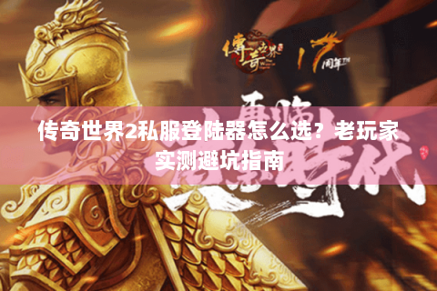 传奇世界2私服登陆器怎么选？老玩家实测避坑指南