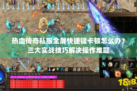 热血传奇私服全屏快捷键卡顿怎么办？三大实战技巧解决操作难题