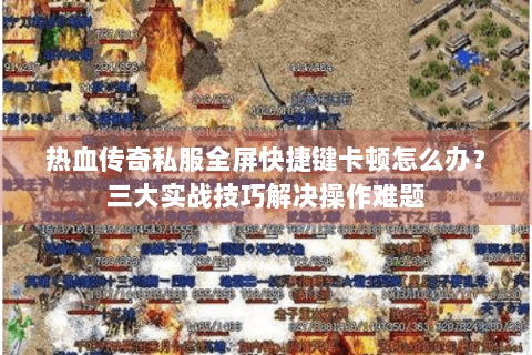 热血传奇私服全屏快捷键卡顿怎么办？三大实战技巧解决操作难题