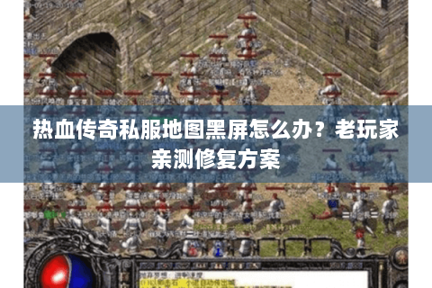 热血传奇私服地图黑屏怎么办？老玩家亲测修复方案