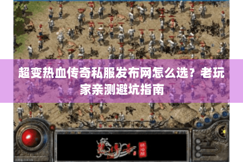 超变热血传奇私服发布网怎么选？老玩家亲测避坑指南