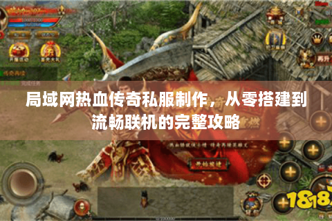 局域网热血传奇私服制作，从零搭建到流畅联机的完整攻略