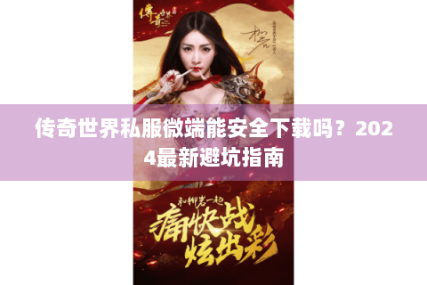 传奇世界私服微端能安全下载吗？2024最新避坑指南