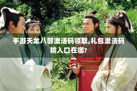 手游天龙八部激活码领取,礼包激活码输入口在哪?