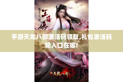 手游天龙八部激活码领取,礼包激活码输入口在哪?