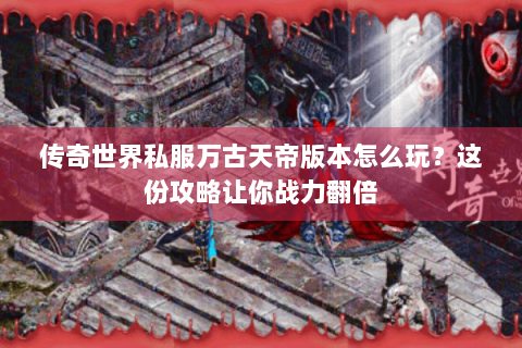传奇世界私服万古天帝版本怎么玩？这份攻略让你战力翻倍
