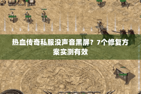 热血传奇私服没声音黑屏？7个修复方案实测有效