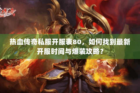 热血传奇私服开服表80，如何找到最新开服时间与爆装攻略？