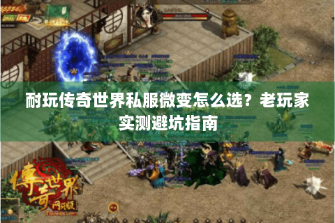 耐玩传奇世界私服微变怎么选？老玩家实测避坑指南