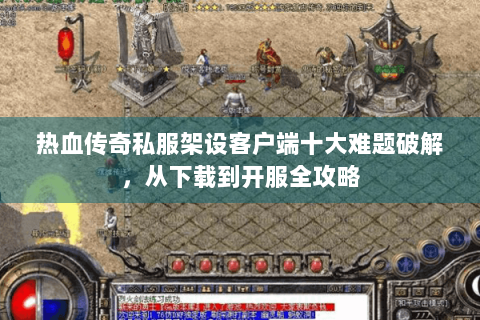 热血传奇私服架设客户端十大难题破解，从下载到开服全攻略