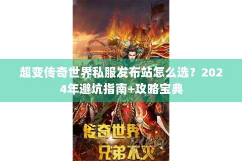 超变传奇世界私服发布站怎么选？2024年避坑指南+攻略宝典