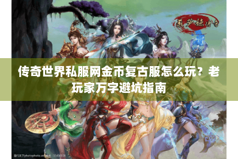 传奇世界私服网金币复古服怎么玩？老玩家万字避坑指南