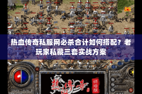 热血传奇私服网必杀合计如何搭配？老玩家私藏三套实战方案