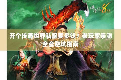 开个传奇世界私服要多钱？老玩家亲测全套避坑指南