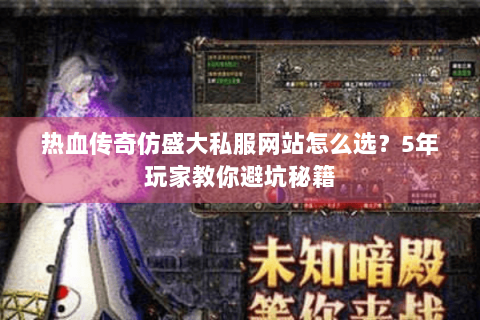 热血传奇仿盛大私服网站怎么选？5年玩家教你避坑秘籍