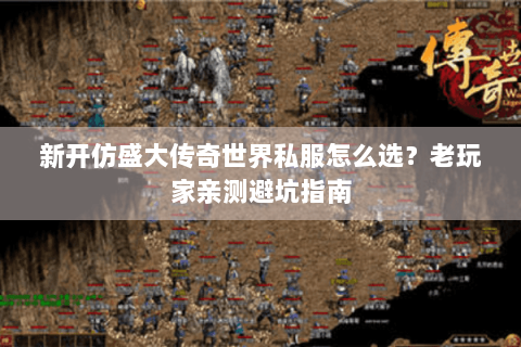 新开仿盛大传奇世界私服怎么选？老玩家亲测避坑指南