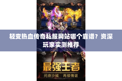 轻变热血传奇私服网站哪个靠谱？资深玩家实测推荐