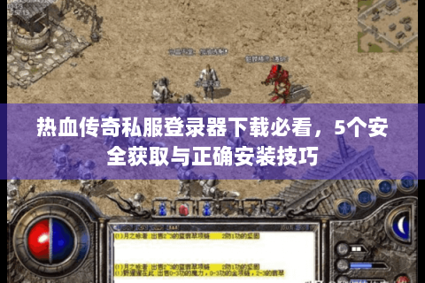 热血传奇私服登录器下载必看，5个安全获取与正确安装技巧