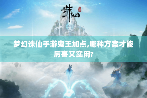 梦幻诛仙手游鬼王加点,哪种方案才能厉害又实用?