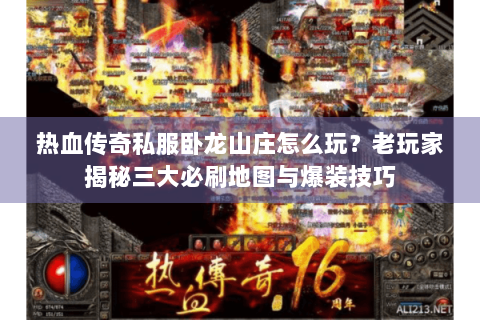 热血传奇私服卧龙山庄怎么玩？老玩家揭秘三大必刷地图与爆装技巧