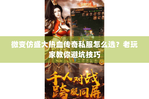 微变仿盛大热血传奇私服怎么选？老玩家教你避坑技巧