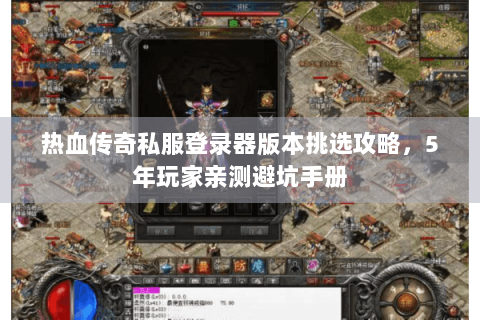热血传奇私服登录器版本挑选攻略，5年玩家亲测避坑手册