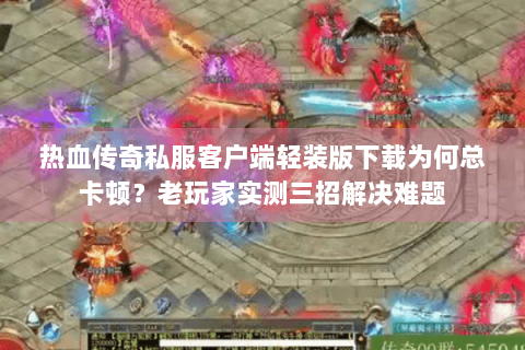 热血传奇私服客户端轻装版下载为何总卡顿？老玩家实测三招解决难题