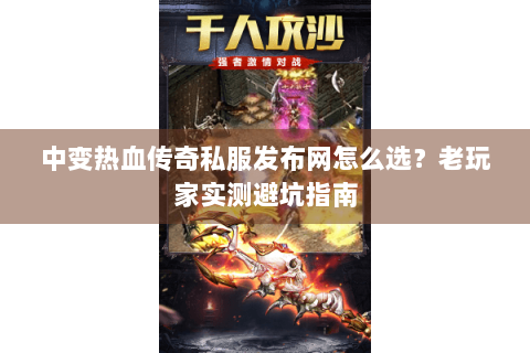 中变热血传奇私服发布网怎么选？老玩家实测避坑指南