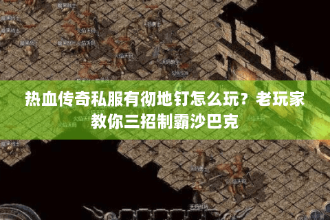 热血传奇私服有彻地钉怎么玩？老玩家教你三招制霸沙巴克