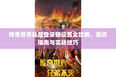 传奇世界私服登录器设置全攻略，避坑指南与实战技巧