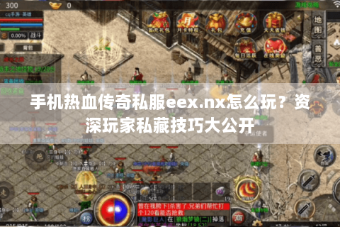 手机热血传奇私服eex.nx怎么玩？资深玩家私藏技巧大公开
