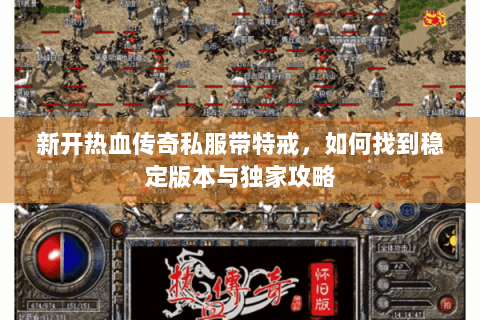 新开热血传奇私服带特戒，如何找到稳定版本与独家攻略