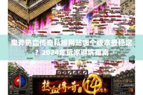 鬼斧热血传奇私服网站哪个版本最稳定？2024年玩家避坑指南