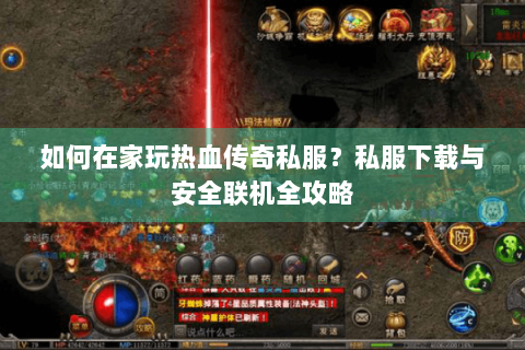 如何在家玩热血传奇私服？私服下载与安全联机全攻略