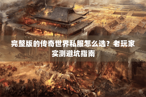 完整版的传奇世界私服怎么选？老玩家实测避坑指南