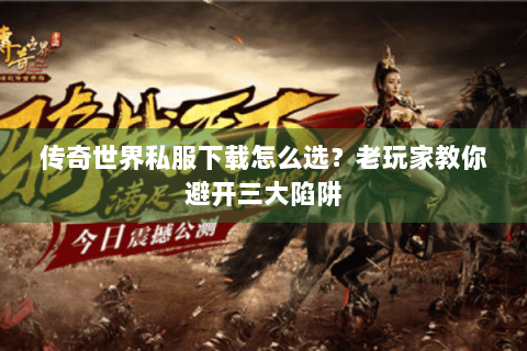 传奇世界私服下载怎么选？老玩家教你避开三大陷阱
