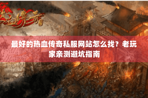 最好的热血传奇私服网站怎么找？老玩家亲测避坑指南