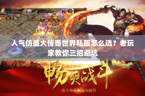 人气仿盛大传奇世界私服怎么选？老玩家教你三招避坑