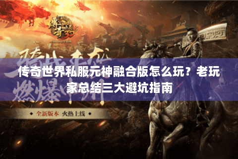 传奇世界私服元神融合版怎么玩？老玩家总结三大避坑指南