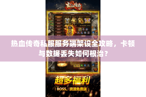 热血传奇私服服务端架设全攻略，卡顿与数据丢失如何根治？
