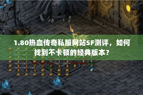 1.80热血传奇私服网站SF测评，如何找到不卡顿的经典版本？